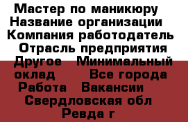 Мастер по маникюру › Название организации ­ Компания-работодатель › Отрасль предприятия ­ Другое › Минимальный оклад ­ 1 - Все города Работа » Вакансии   . Свердловская обл.,Ревда г.